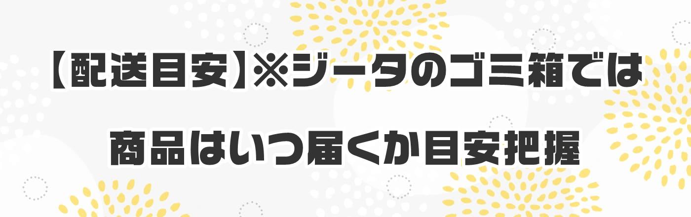 【配送目安】※ジータのゴミ箱では商品はいつ届くか目安把握